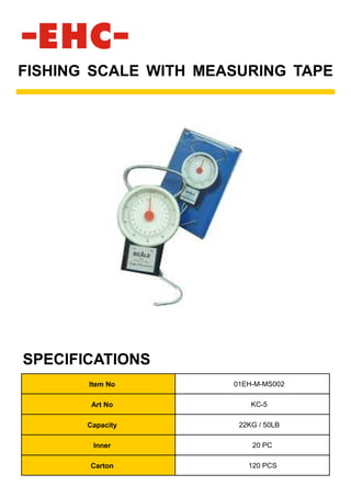 FISHING SCALE WITH MEASURING TAPE
Item No 01EH-M-MS002
Art No KC-5
Capacity 22KG / 50LB
Inner 20 PC
Carton 120 PCS
SPECIFICATIONS
 