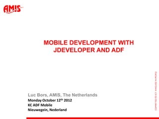 MOBILE DEVELOPMENT WITH
          JDEVELOPER AND ADF




Luc Bors, AMIS, The Netherlands
Monday October 12th 2012
KC ADF Mobile
Nieuwegein, Nederland
 