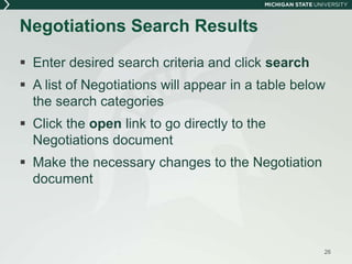  Enter desired search criteria and click search
 A list of Negotiations will appear in a table below
the search categories
 Click the open link to go directly to the
Negotiations document
 Make the necessary changes to the Negotiation
document
Negotiations Search Results
26
 