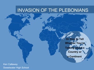 INVASION OF THE PLEBONIANS Ken Callaway Sweetwater High School Or How to Tell Whether You’re Talking about a Country or a Continent  