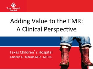 Adding	
  Value	
  to	
  the	
  EMR:	
  	
  
A	
  Clinical	
  Perspec9ve	
  
Texas	
  Children’s	
  Hospital	
  
Charles G. Macias M.D., M.P.H.

 