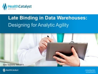 © 2013 Health Catalyst
Designing for Analytic Agility
ww©w.2h0e1a3lthHceaataltlhysCt.acotamlyst
www.healthcatalyst.com
Late Binding in Data Warehouses:
Dale Sanders, Oct 2013
 
