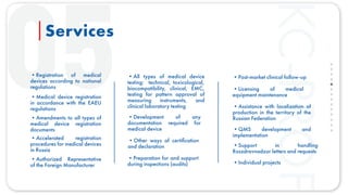 KC-PROF
Services
•Registration of medical
devices according to national
regulations
•Medical device registration
in accordance with the EAEU
regulations
•Accelerated registration
procedures for medical devices
in Russia
•Authorized Representative
of the Foreign Manufacturer
•Amendments to all types of
medical device registration
documents
•All types of medical device
testing: technical, toxicological,
biocompatibility, clinical, EMC,
testing for pattern approval of
measuring instruments, and
clinical laboratory testing
•Development of any
documentation required for
medical device
•Other ways of certiﬁcation
and declaration
•Preparation for and support
during inspections (audits)
•Post-market clinical follow-up
•Licensing of medical
equipment maintenance
•Assistance with localization of
production in the territory of the
Russian Federation
•QMS development and
implementation
•Support in handling
Roszdravnadzor letters and requests
•Individual projects
 