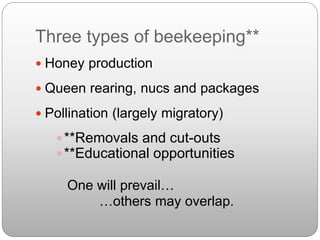 Three types of beekeeping**
 Honey production
 Queen rearing, nucs and packages
 Pollination (largely migratory)
**Removals and cut-outs
**Educational opportunities
One will prevail…
…others may overlap.
 
