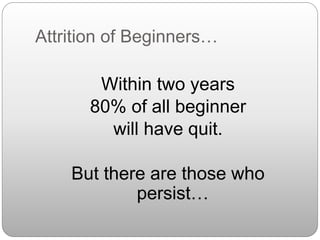 Attrition of Beginners…
Within two years
80% of all beginner
will have quit.
But there are those who
persist…
 
