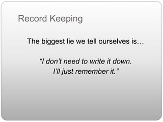 Record Keeping
The biggest lie we tell ourselves is…
“I don’t need to write it down.
I’ll just remember it.”
 