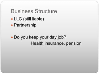 Business Structure
 LLC (still liable)
 Partnership
 Do you keep your day job?
Health insurance, pension
 