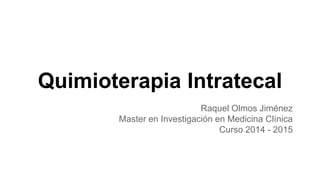 Quimioterapia Intratecal
Raquel Olmos Jiménez
Master en Investigación en Medicina Clínica
Curso 2014 - 2015
 