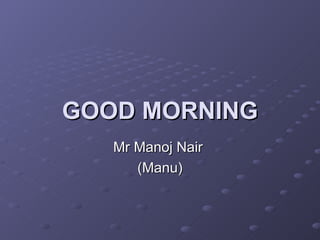 GOOD MORNING Mr Manoj Nair  (Manu) 