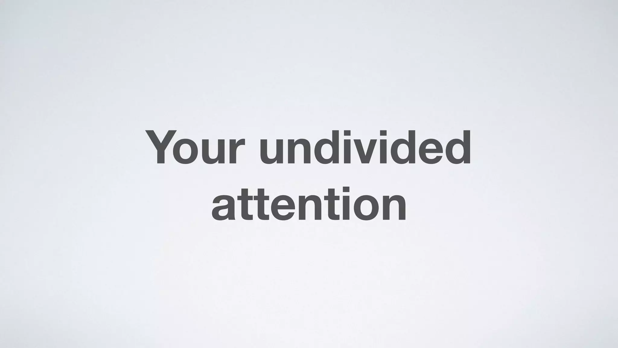 Your undivided  
attention
 