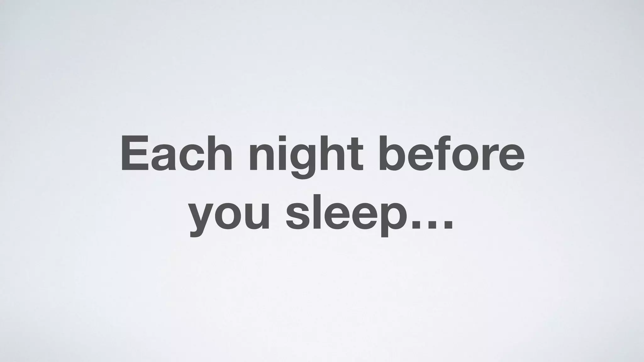 Each night before  
you sleep…
 
