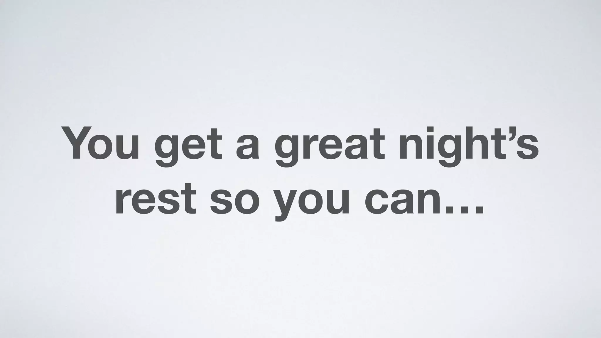 You get a great night’s
rest so you can…
 