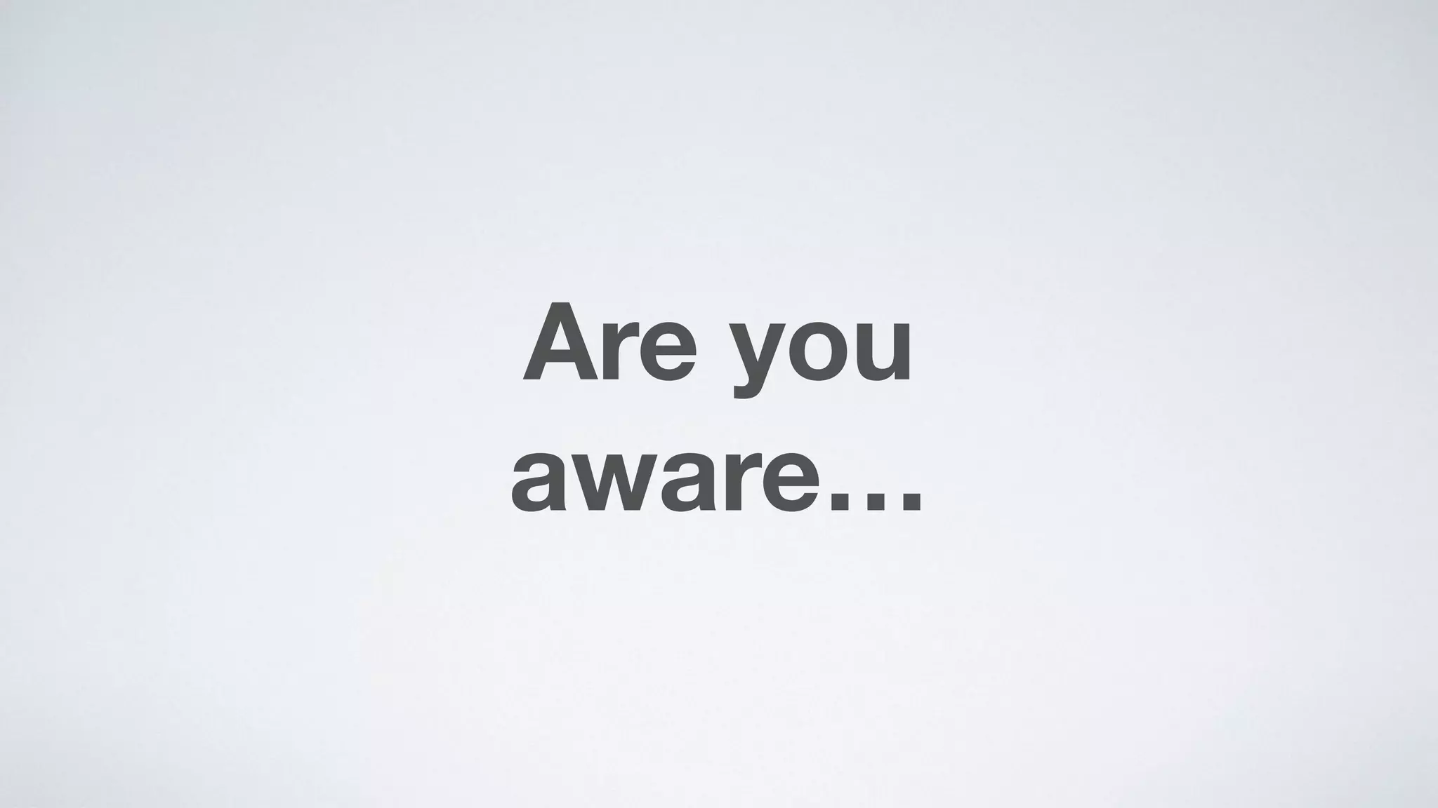 Are you  
aware…
 