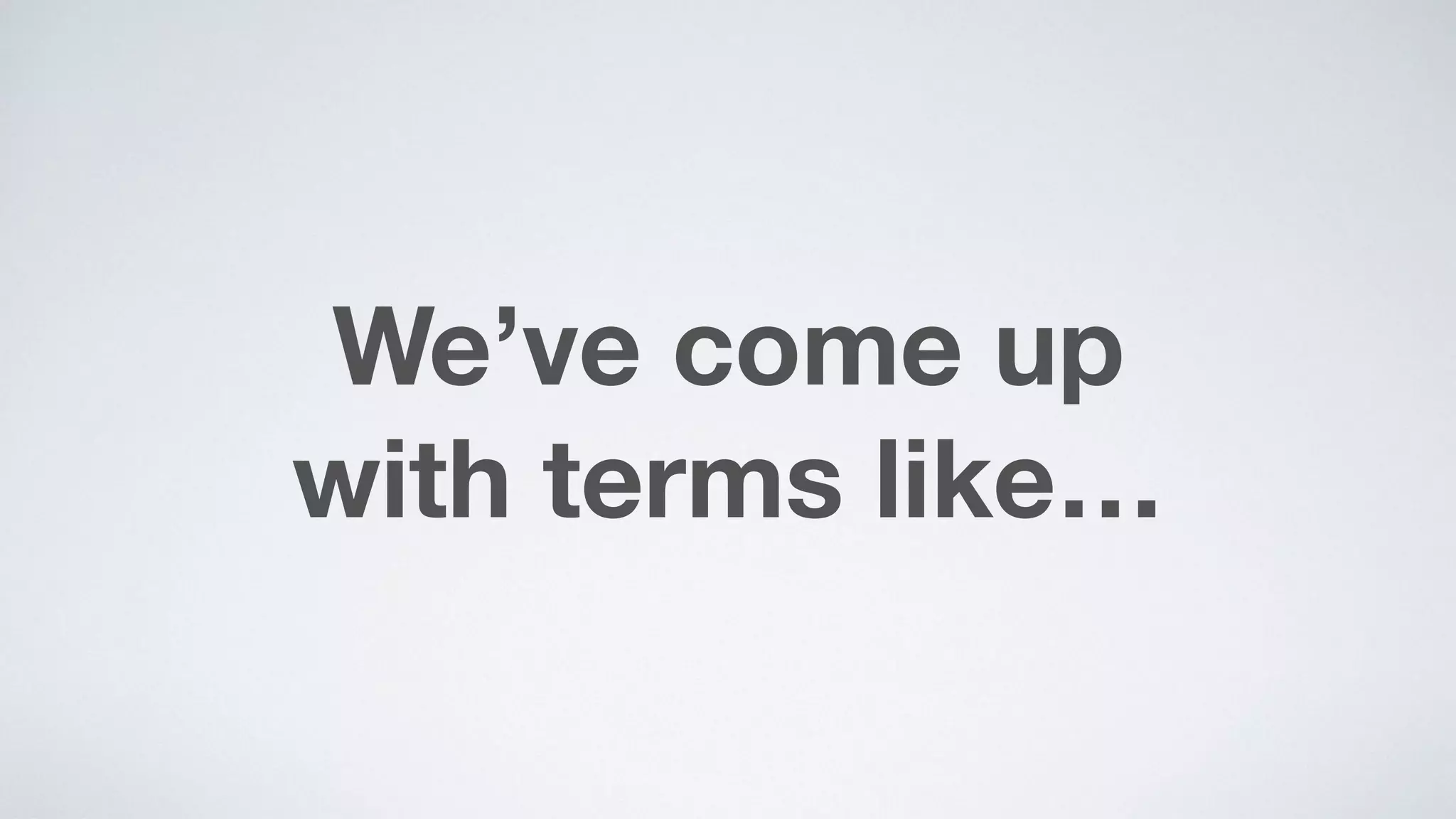 We’ve come up  
with terms like…
 