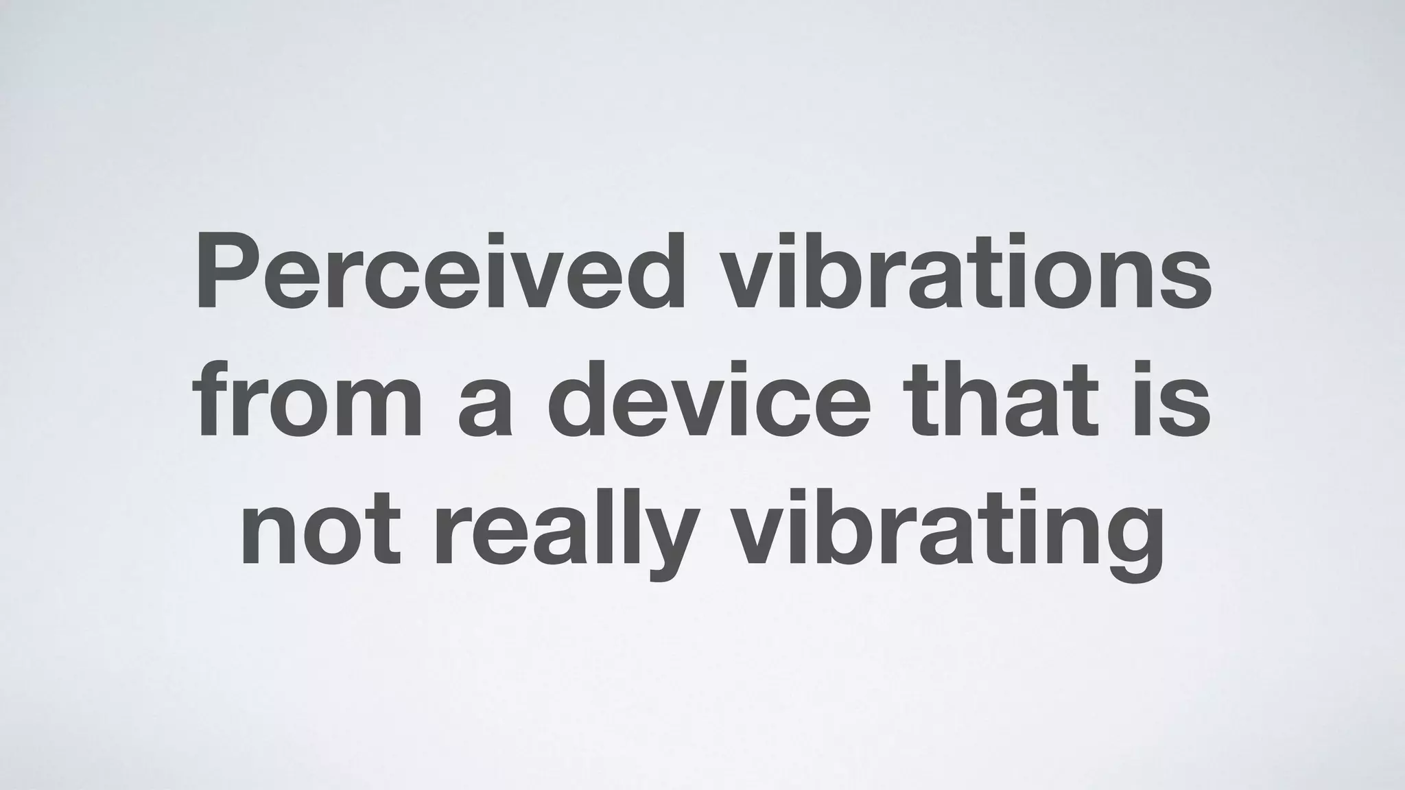 Perceived vibrations  
from a device that is  
not really vibrating
 