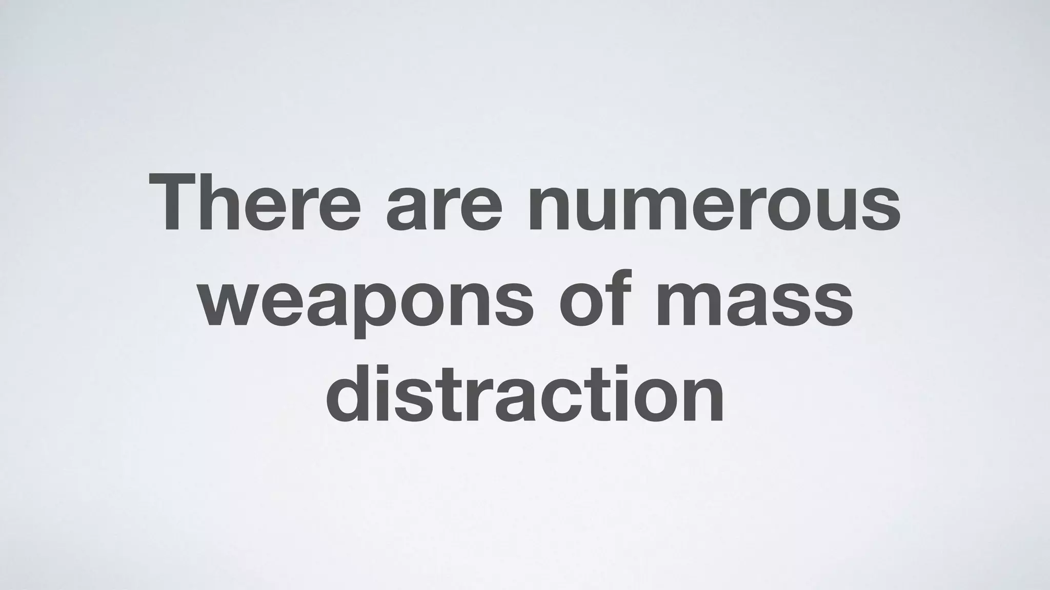There are numerous
weapons of mass
distraction
 