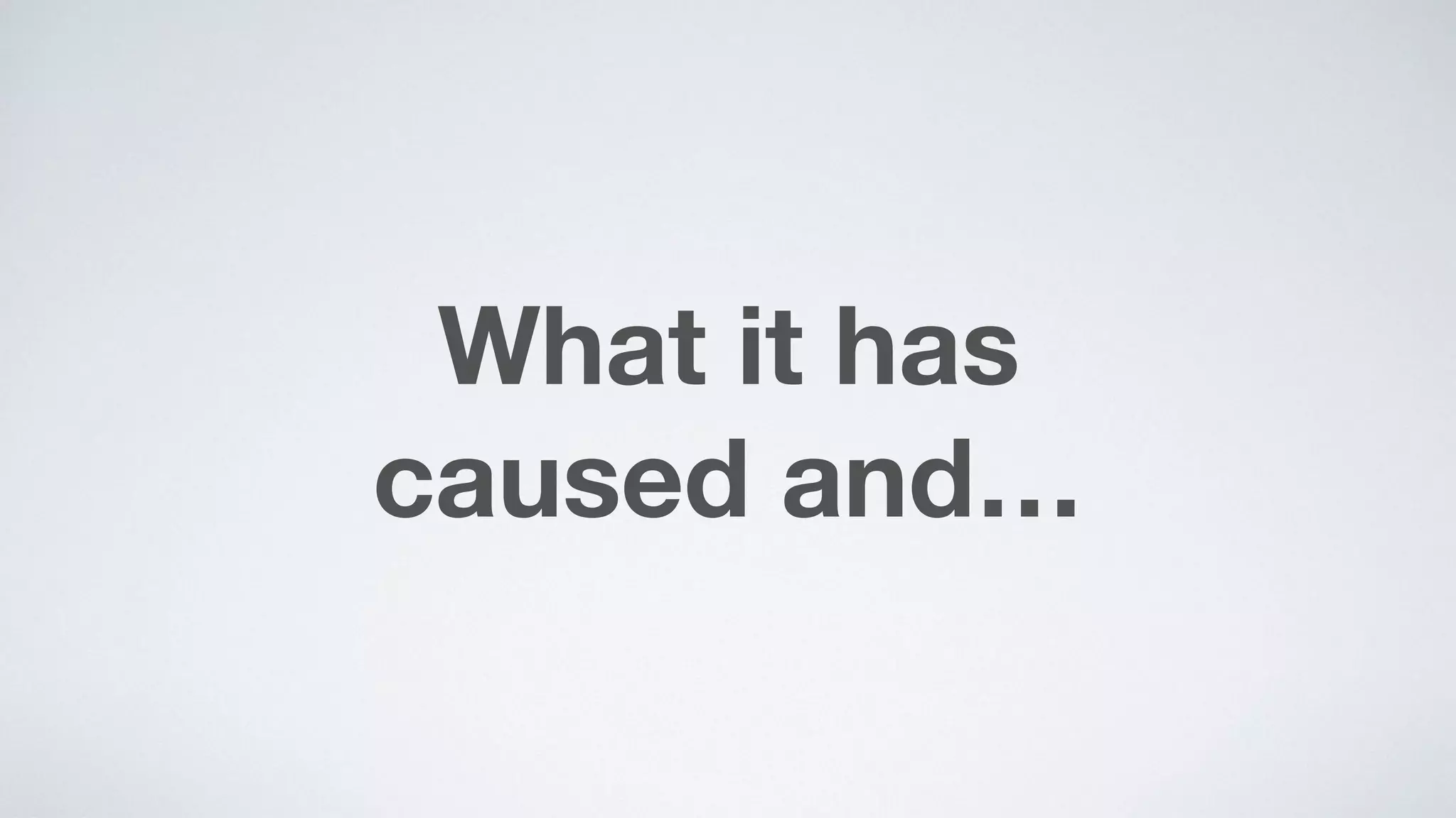 What it has  
caused and…
 