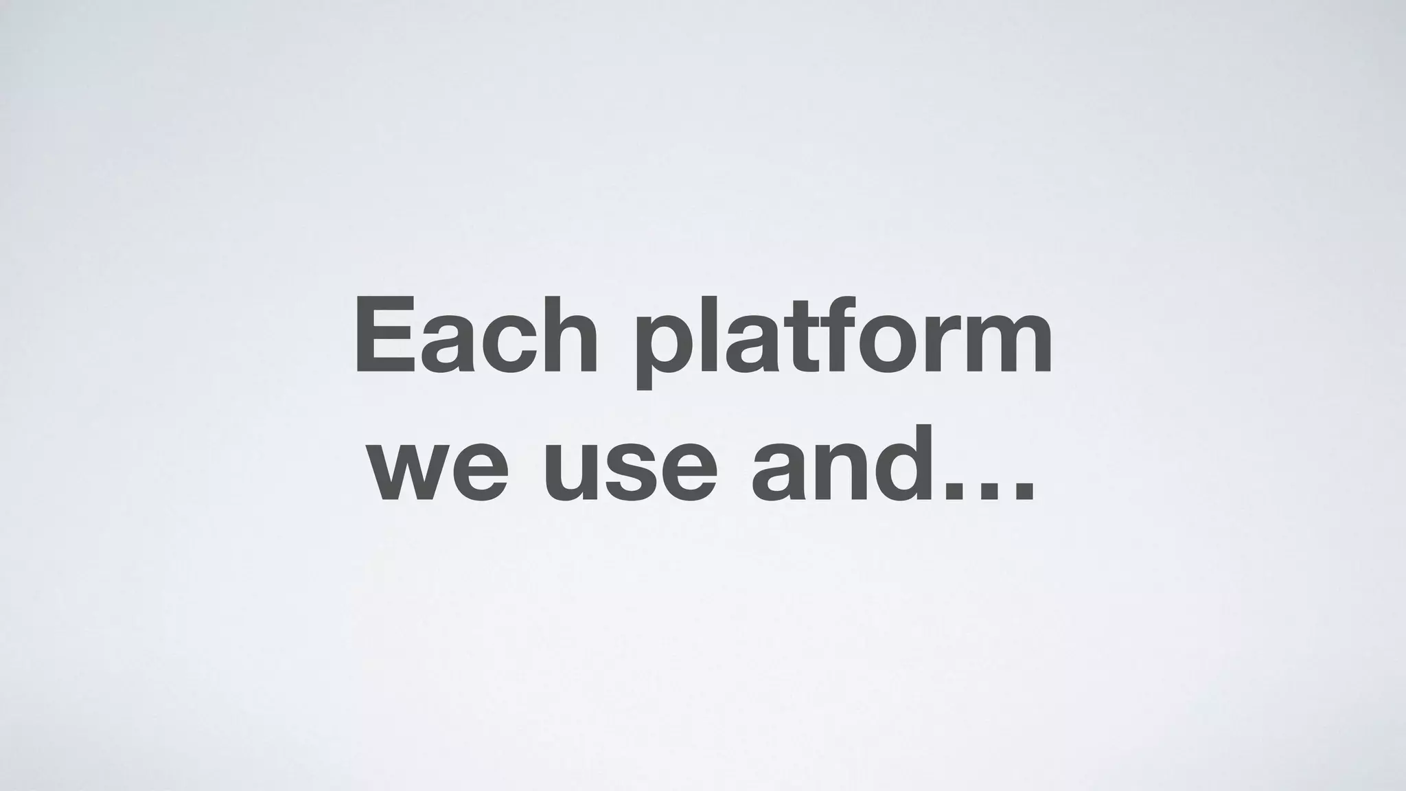 Each platform  
we use and…
 