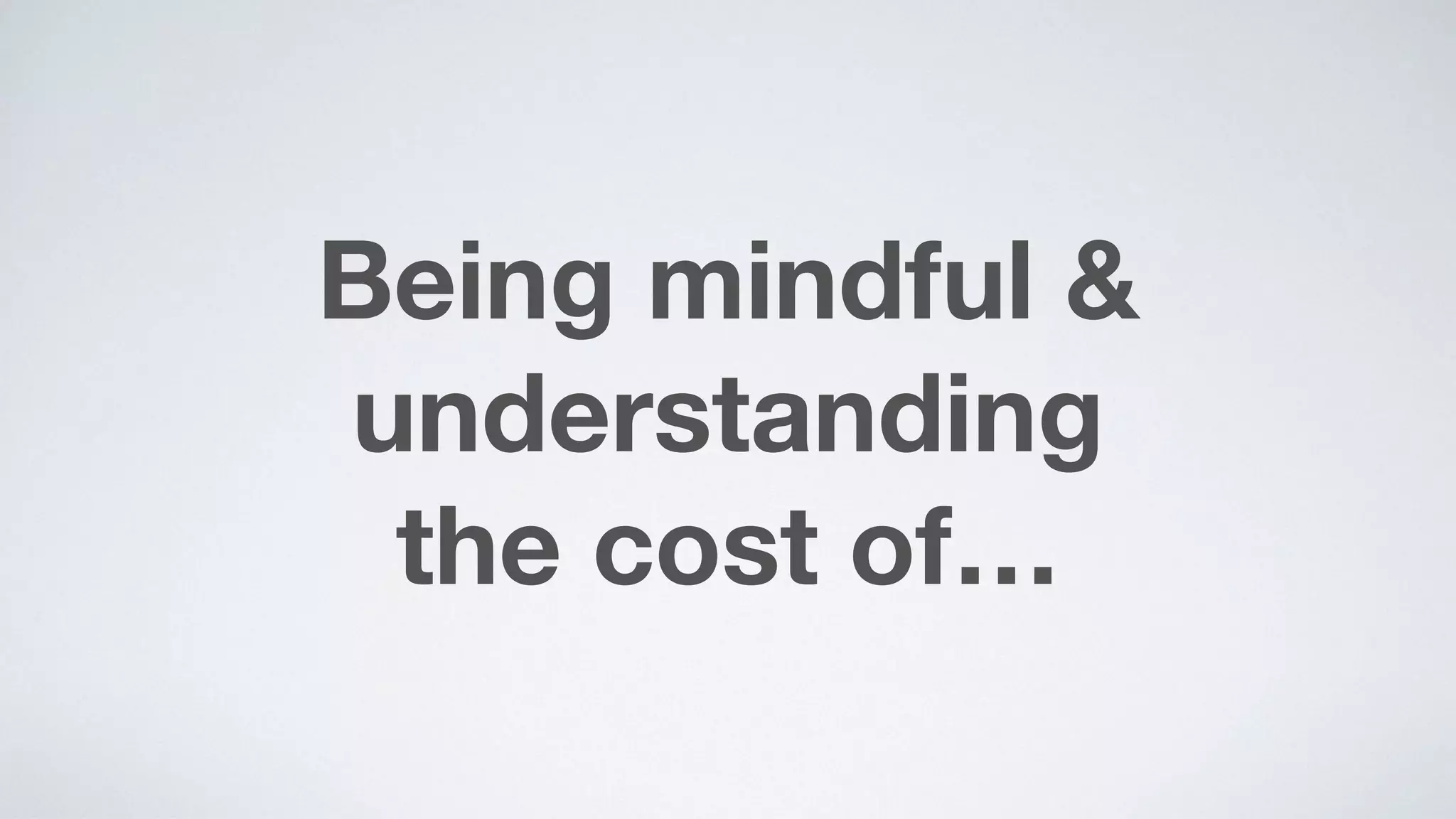 Being mindful &
understanding  
the cost of…
 