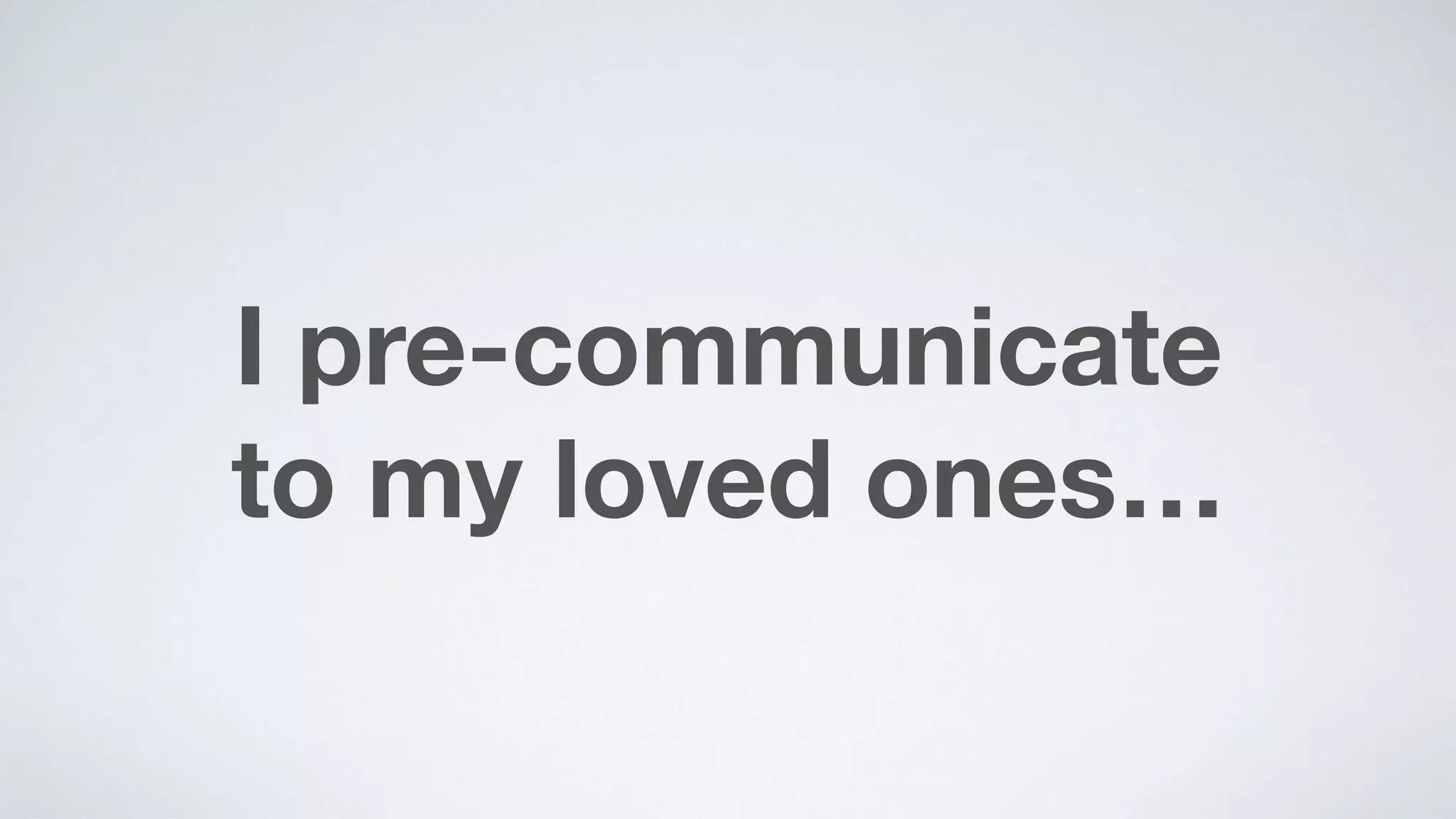 I pre-communicate  
to my loved ones…
 
