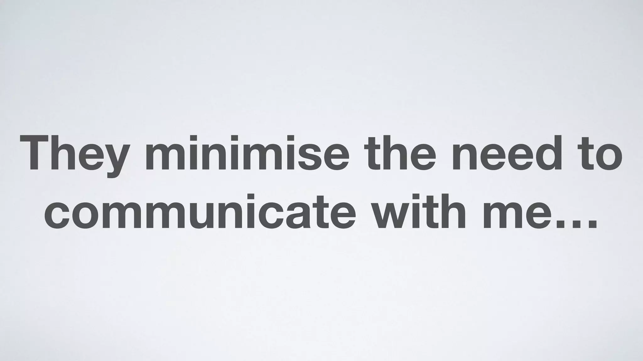 They minimise the need to
communicate with me…
 