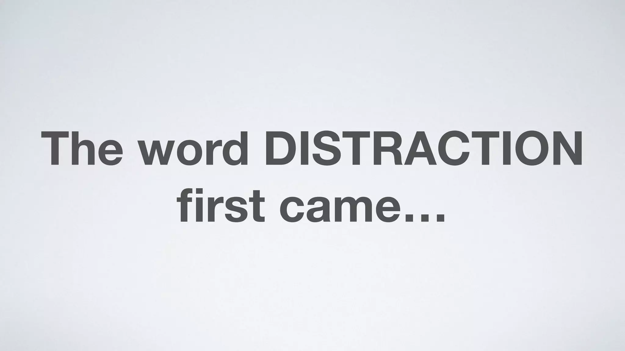 The word DISTRACTION
ﬁrst came…
 