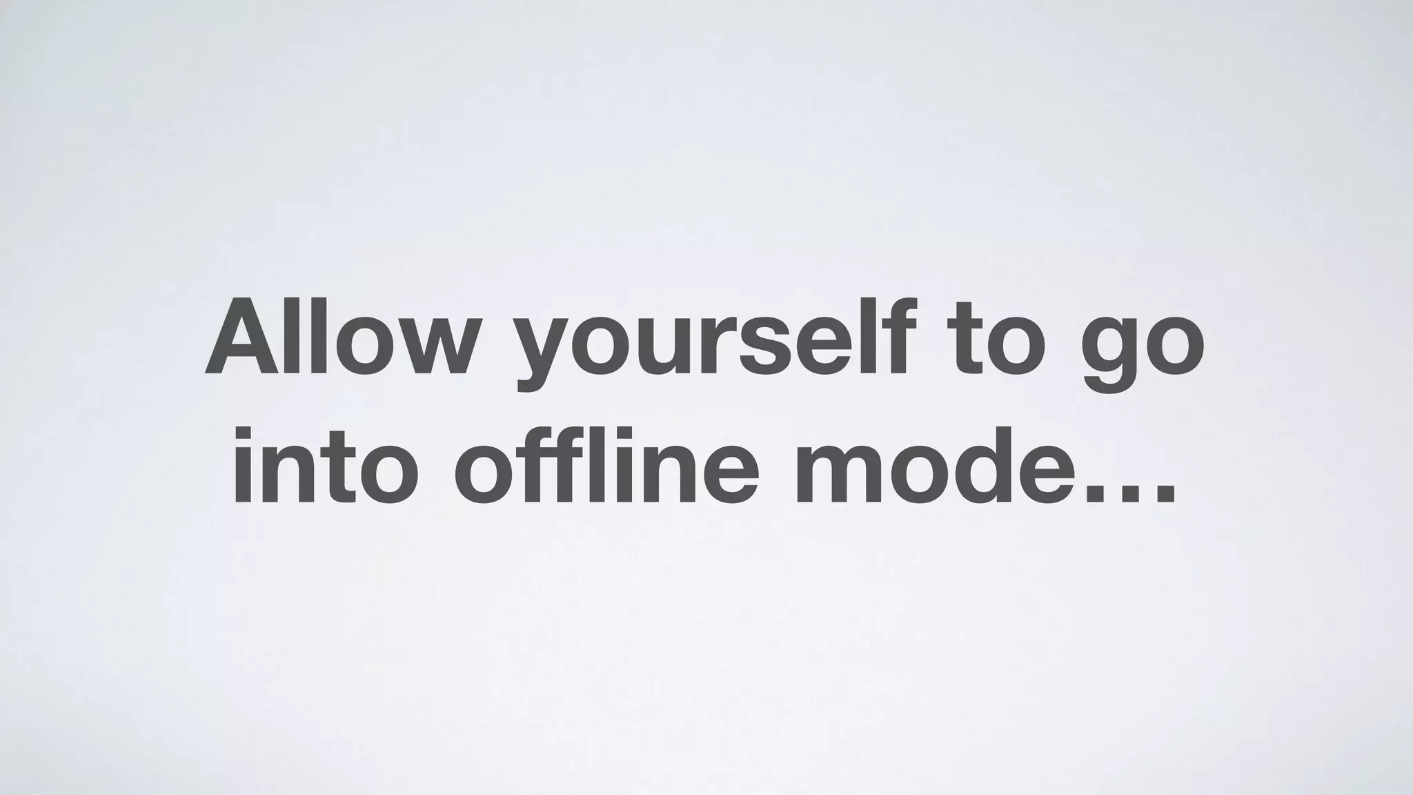 Allow yourself to go  
into oﬄine mode…
 