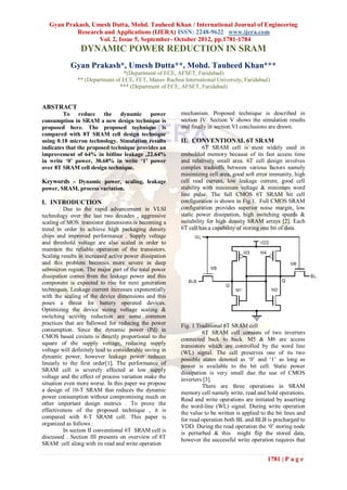 Gyan Prakash, Umesh Dutta, Mohd. Tauheed Khan / International Journal of Engineering
            Research and Applications (IJERA) ISSN: 2248-9622 www.ijera.com
                   Vol. 2, Issue 5, September- October 2012, pp.1781-1784
                DYNAMIC POWER REDUCTION IN SRAM
            Gyan Prakash*, Umesh Dutta**, Mohd. Tauheed Khan***
                                 *(Department of ECE, AFSET, Faridabad)
               ** (Department of ECE, FET, Manav Rachna International University, Faridabad)
                                *** (Department of ECE, AFSET, Faridabad)


ABSTRACT
         To reduce the dynamic power                     mechanism. Proposed technique is described in
consumption in SRAM a new design technique is            section IV. Section V shows the simulation results
proposed here. The proposed technique is                 and finally in section VI conclusions are drawn.
compared with 8T SRAM cell design technique
using 0.18 micron technology. Simulation results         II. CONVENTIONAL 6T SRAM
indicates that the proposed technique provides an                  6T SRAM cell is most widely used in
improvement of 64% in bitline leakage ,22.64%            embedded memory because of its fast access time
in write ‘0’ power, 30.68% in write ‘1’ power            and relatively small area. 6T cell design involves
over 8T SRAM cell design technique.                      complex tradeoffs between various factors namely
                                                         minimizing cell area, good soft error immunity, high
Keywords - Dynamic power, scaling, leakage               cell read current, low leakage current, good cell
power, SRAM, process variation.                          stability with minimum voltage & minimum word
                                                         line pulse. The full CMOS 6T SRAM bit cell
I. INTRODUCTION                                          configuration is shown in Fig.1. Full CMOS SRAM
          Due to the rapid advancement in VLSI           configuration provides superior noise margin, low
technology over the last two decades , aggressive        static power dissipation, high switching speeds &
scaling of MOS transistor dimensions is becoming a       suitability for high density SRAM arrays [2]. Each
trend in order to achieve high packaging density         6T cell has a capability of storing one bit of data.
chips and improved performance . Supply voltage
and threshold voltage are also scaled in order to
maintain the reliable operation of the transistors.
Scaling results in increased active power dissipation
and this problem becomes more severe in deep
submicron region. The major part of the total power
dissipation comes from the leakage power and this
component is expected to rise for next generation
techniques. Leakage current increases exponentially
with the scaling of the device dimensions and this
poses a threat for battery operated devices.
Optimizing the device sizing voltage scaling &
switching activity reduction are some common
practices that are followed for reducing the power       Fig. 1 Traditional 6T SRAM cell
consumption. Since the dynamic power (Pd) in                       6T SRAM cell consists of two inverters
CMOS based circuits is directly proportional to the      connected back to back. M5 & M6 are access
square of the supply voltage, reducing supply            transistors which are controlled by the word line
voltage will definitely lead to considerable saving in   (WL) signal. The cell preserves one of its two
dynamic power, however leakage power reduces             possible states denoted as „0‟ and „1‟ as long as
linearly to the first order[1]. The performance of       power is available to the bit cell. Static power
SRAM cell is severely affected at low supply
                                                         dissipation is very small due the use of CMOS
voltage and the effect of process variation make the
                                                         inverters [3].
situation even more worse. In this paper we propose                There are three operations in SRAM
a design of 10-T SRAM that reduces the dynamic           memory cell namely write, read and hold operations.
power consumption without compromising much on           Read and write operations are initiated by asserting
other important design metrics . To prove the            the word-line (WL) signal. During write operation
effectiveness of the proposed technique , it is          the value to be written is applied to the bit lines and
compared with 8-T SRAM cell. This paper is               for read operation both BL and BLB is precharged to
organized as follows :                                   VDD. During the read operation the „0‟ storing node
          In section II conventional 6T SRAM cell is     is perturbed & this might flip the stored data,
discussed . Section III presents on overview of 8T       however the successful write operation requires that
SRAM cell along with its read and write operation

                                                                                               1781 | P a g e
 