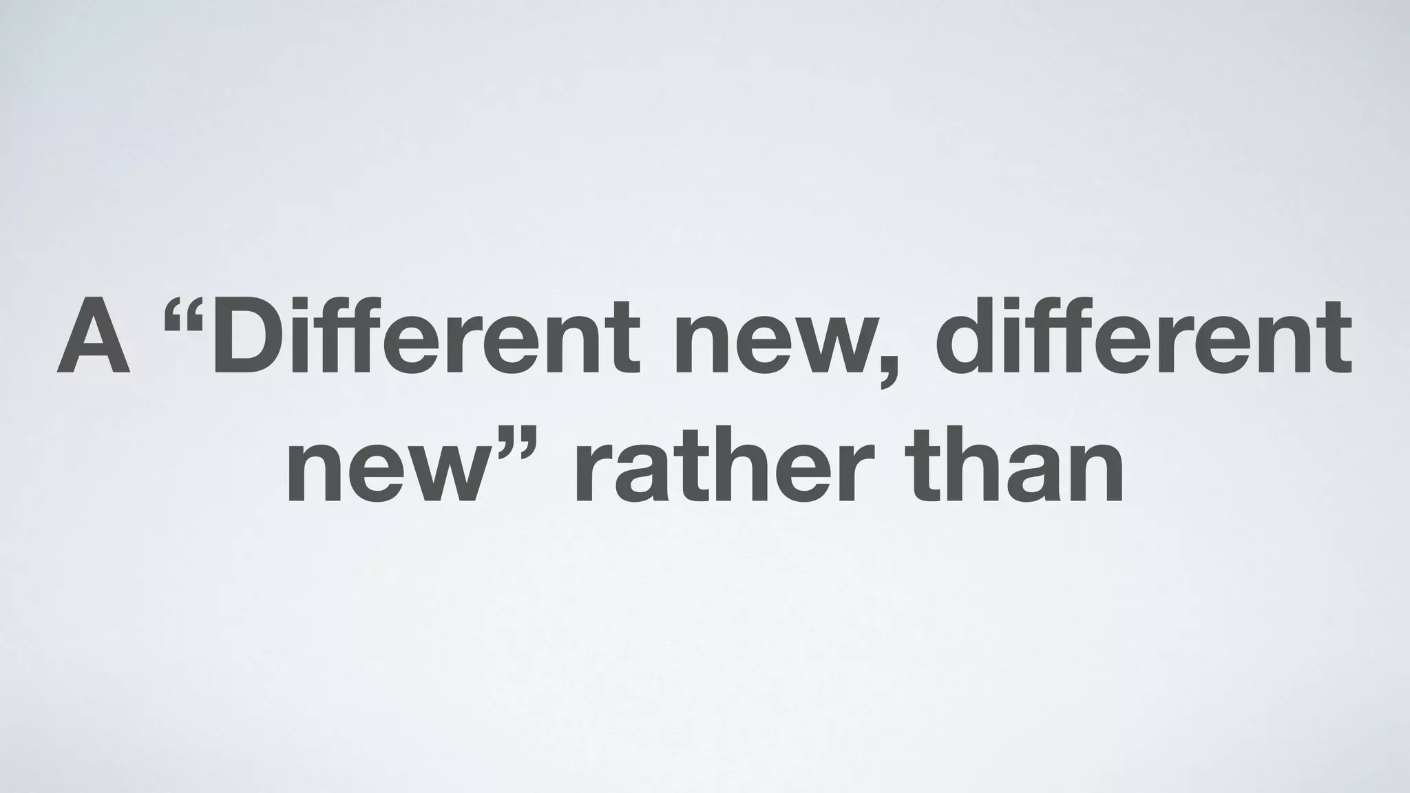 A “Diﬀerent new, diﬀerent
new” rather than
 