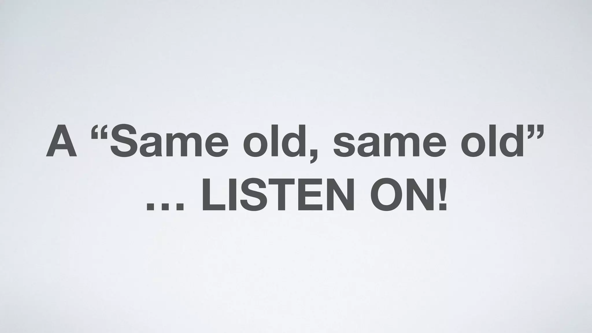 A “Same old, same old” 
… LISTEN ON!
 