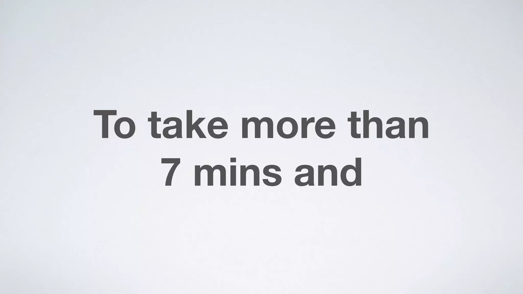 To take more than  
7 mins and
 