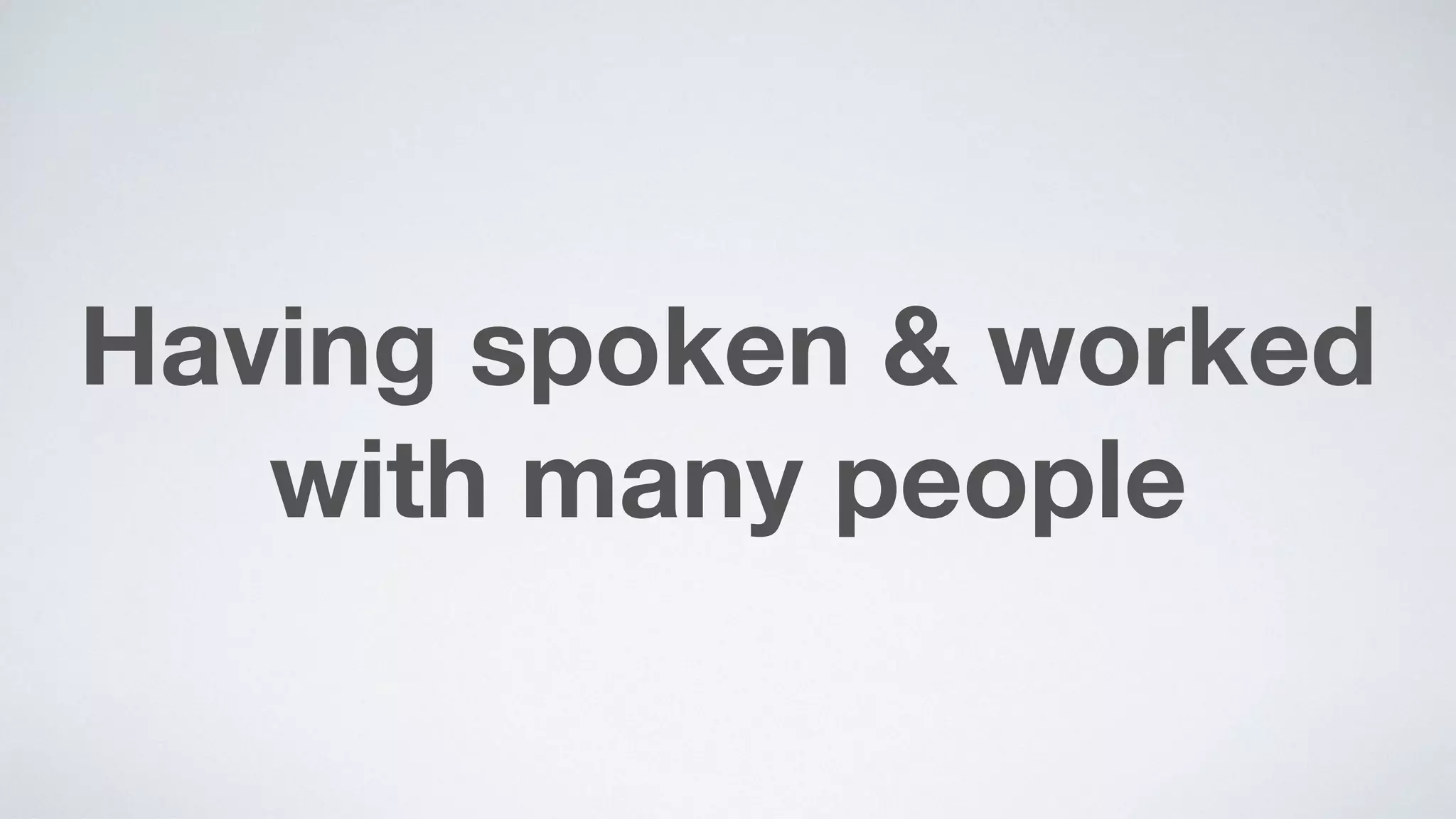 Having spoken & worked
with many people
 
