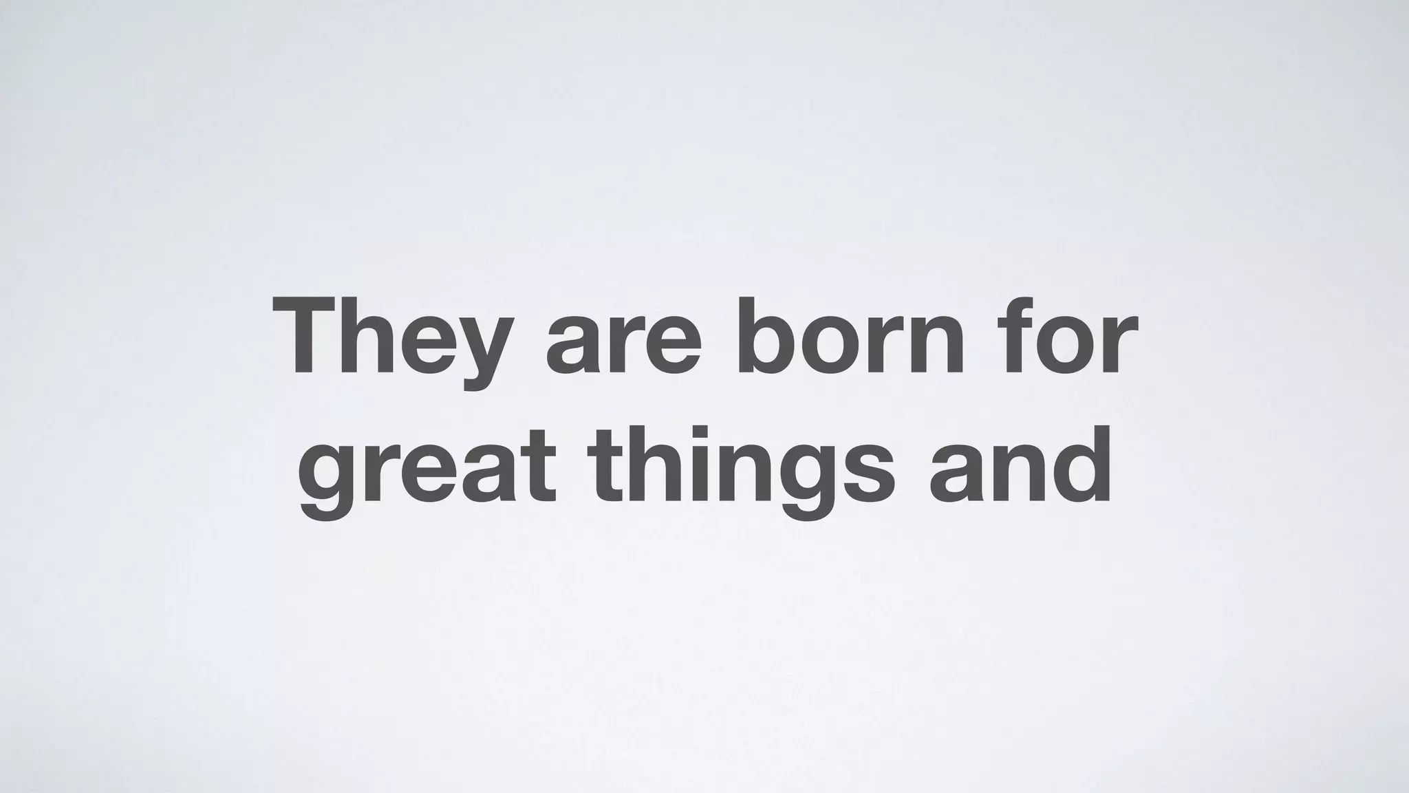 They are born for  
great things and
 