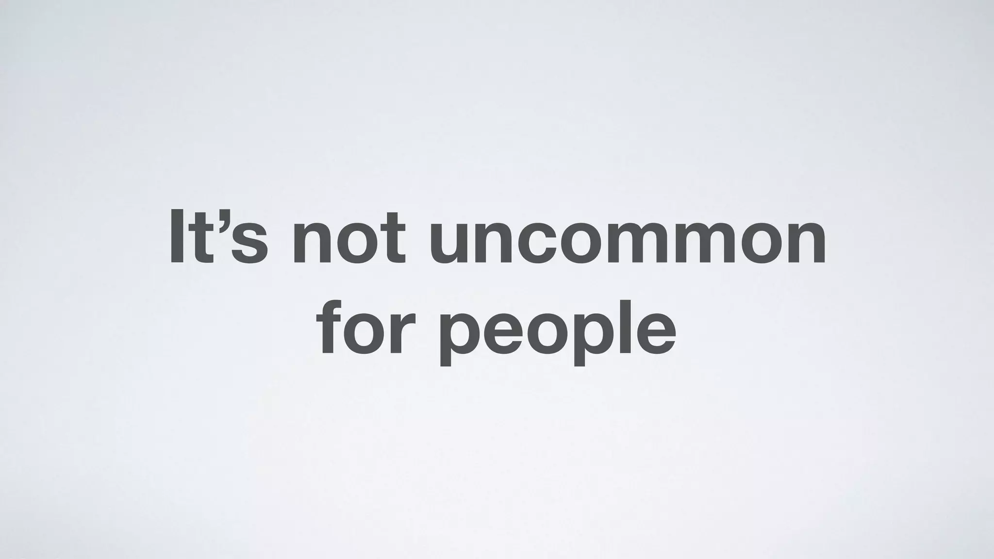 It’s not uncommon  
for people
 