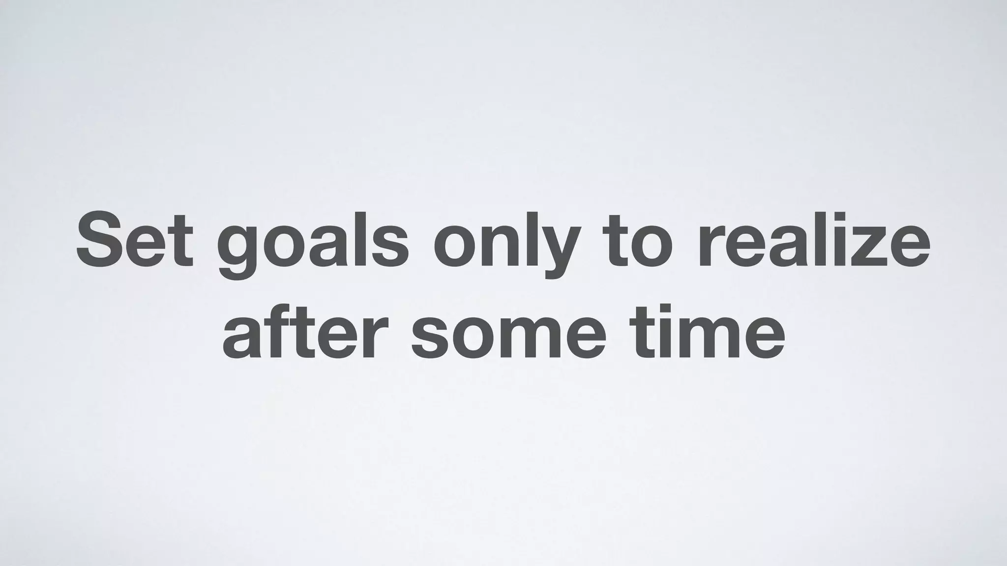 Set goals only to realize
after some time
 