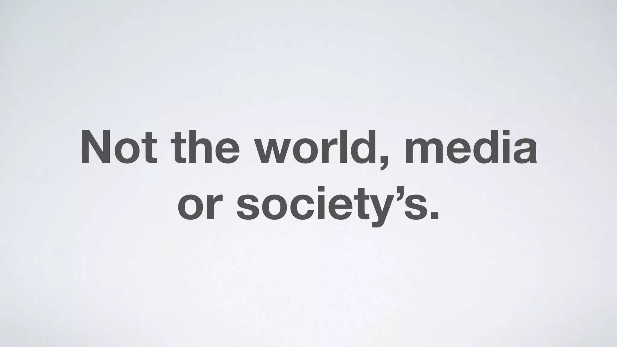 Not the world, media  
or society’s.
 