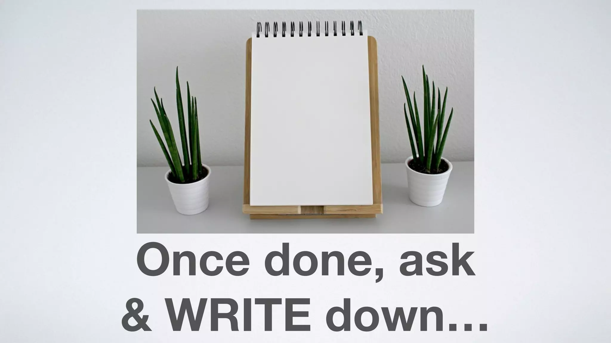Once done, ask  
& WRITE down…
 
