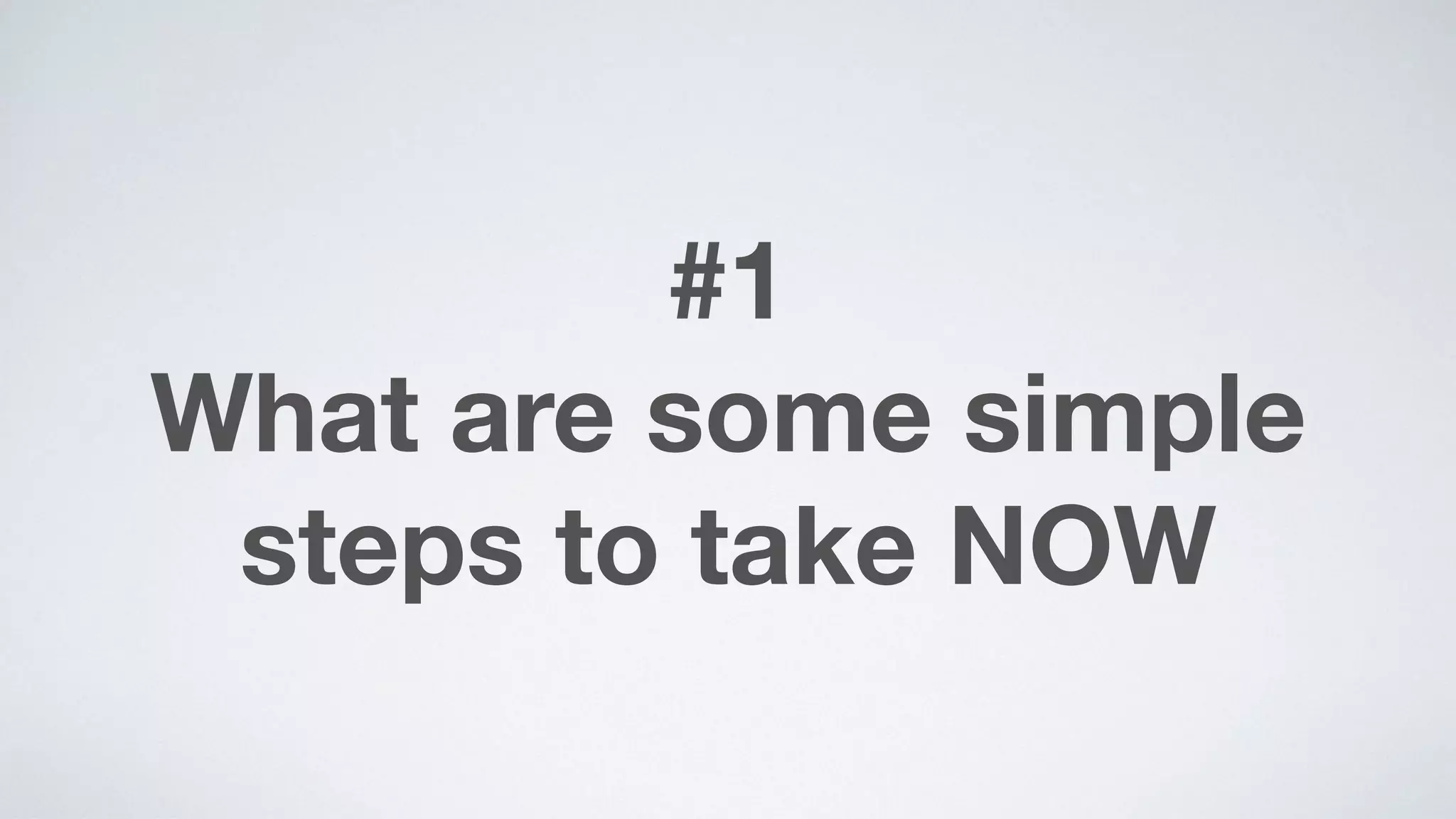 #1 
What are some simple
steps to take NOW
 