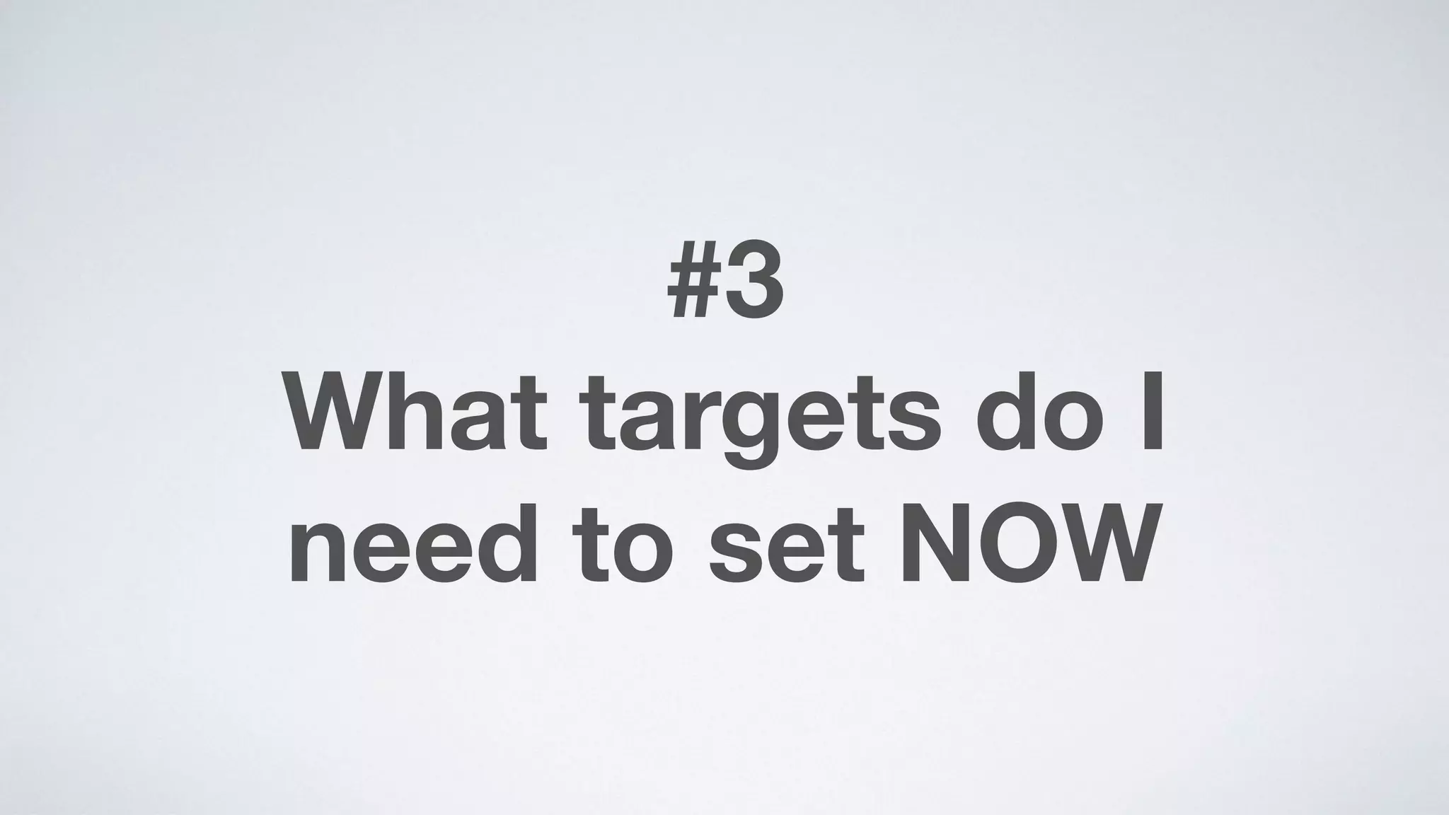 #3 
What targets do I  
need to set NOW
 