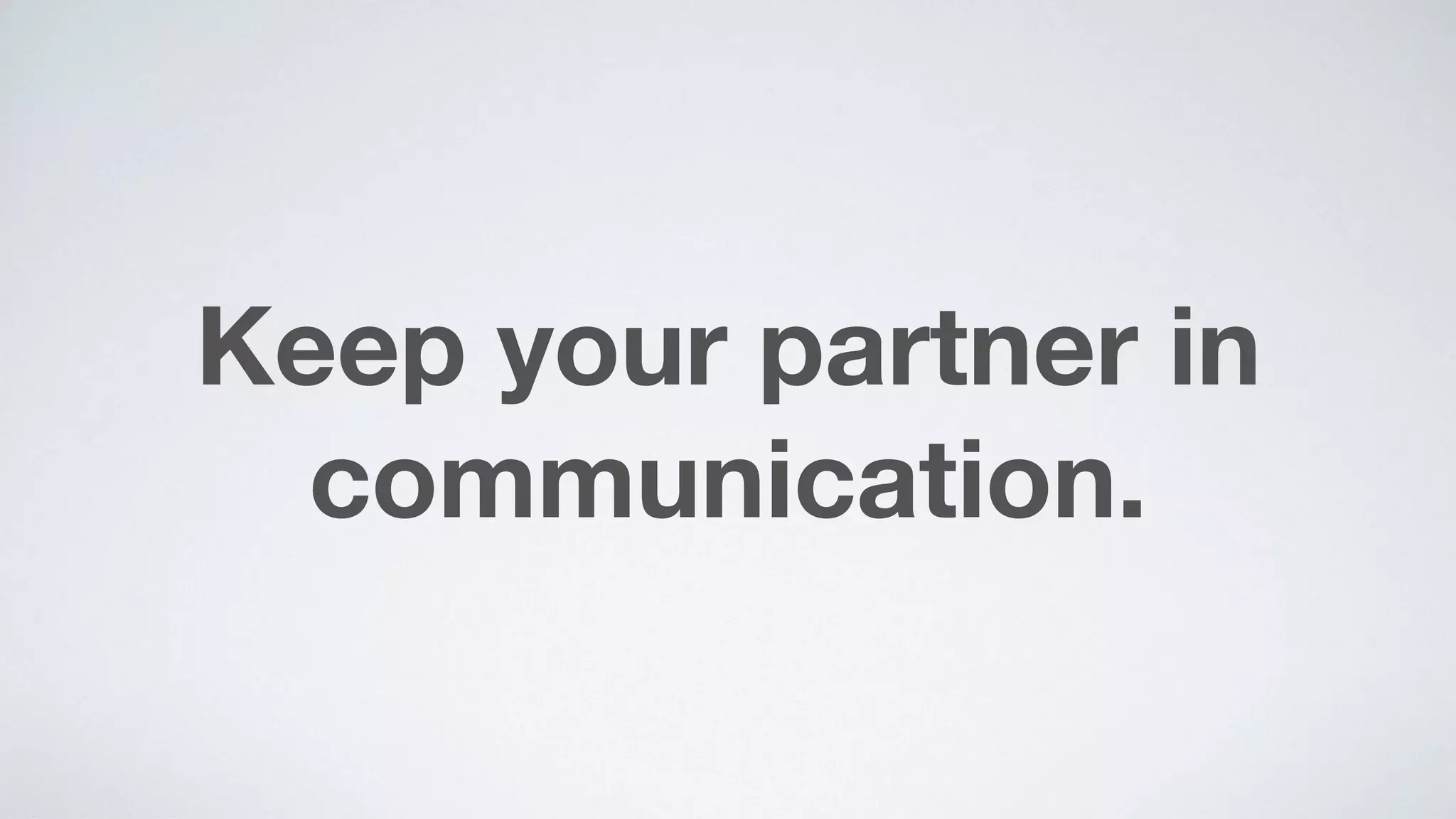 Keep your partner in
communication.
 