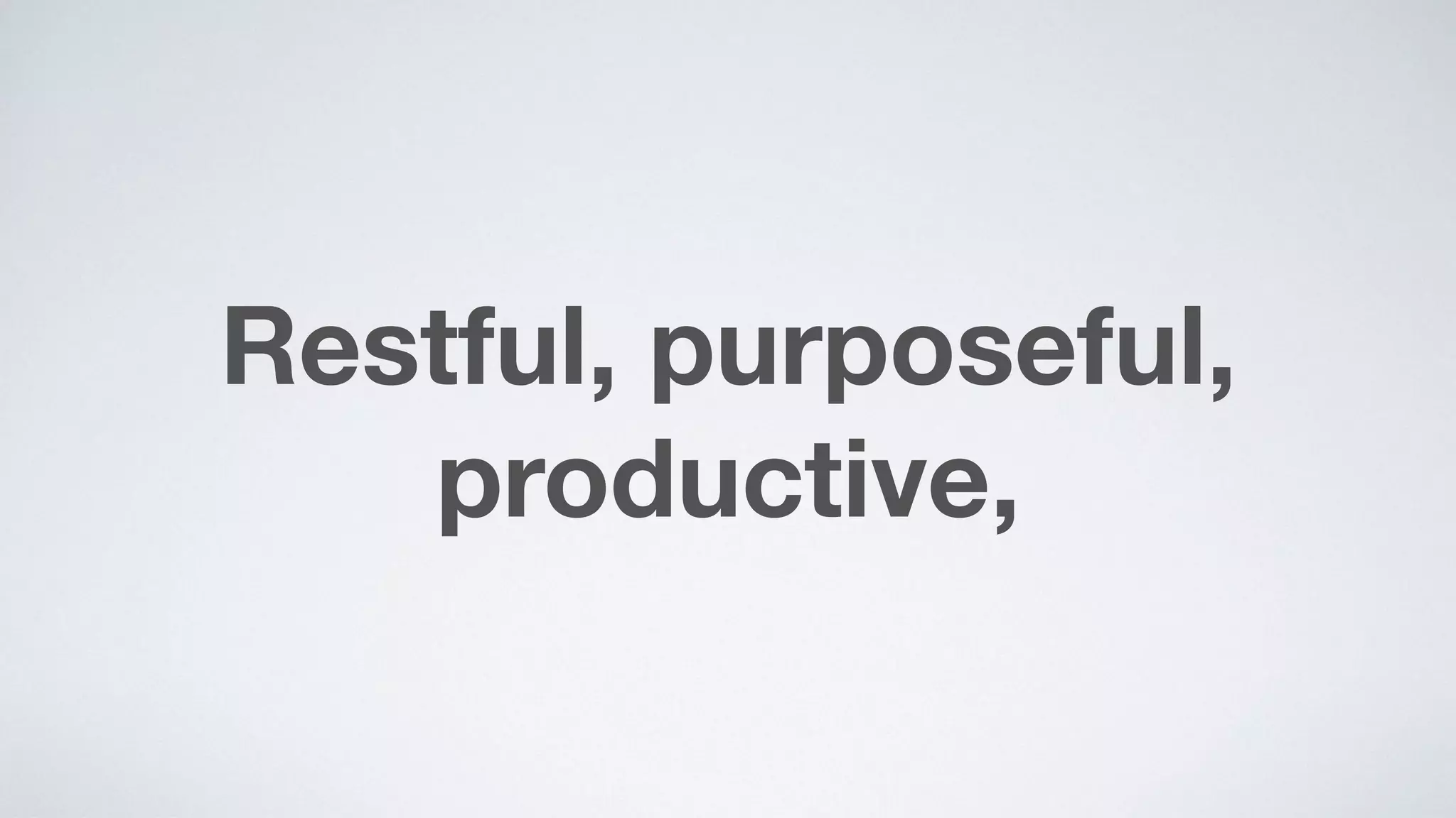 Restful, purposeful,
productive,
 