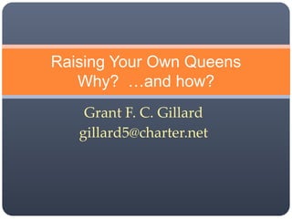 Grant F. C. Gillard
gillard5@charter.net
Raising Your Own Queens
Why? …and how?
 