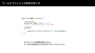 オブジェクトの参照が取れたから
もうGameObject.Find()とかしなくていいじゃん。
ゲームオブジェクトの参照の取り方
 