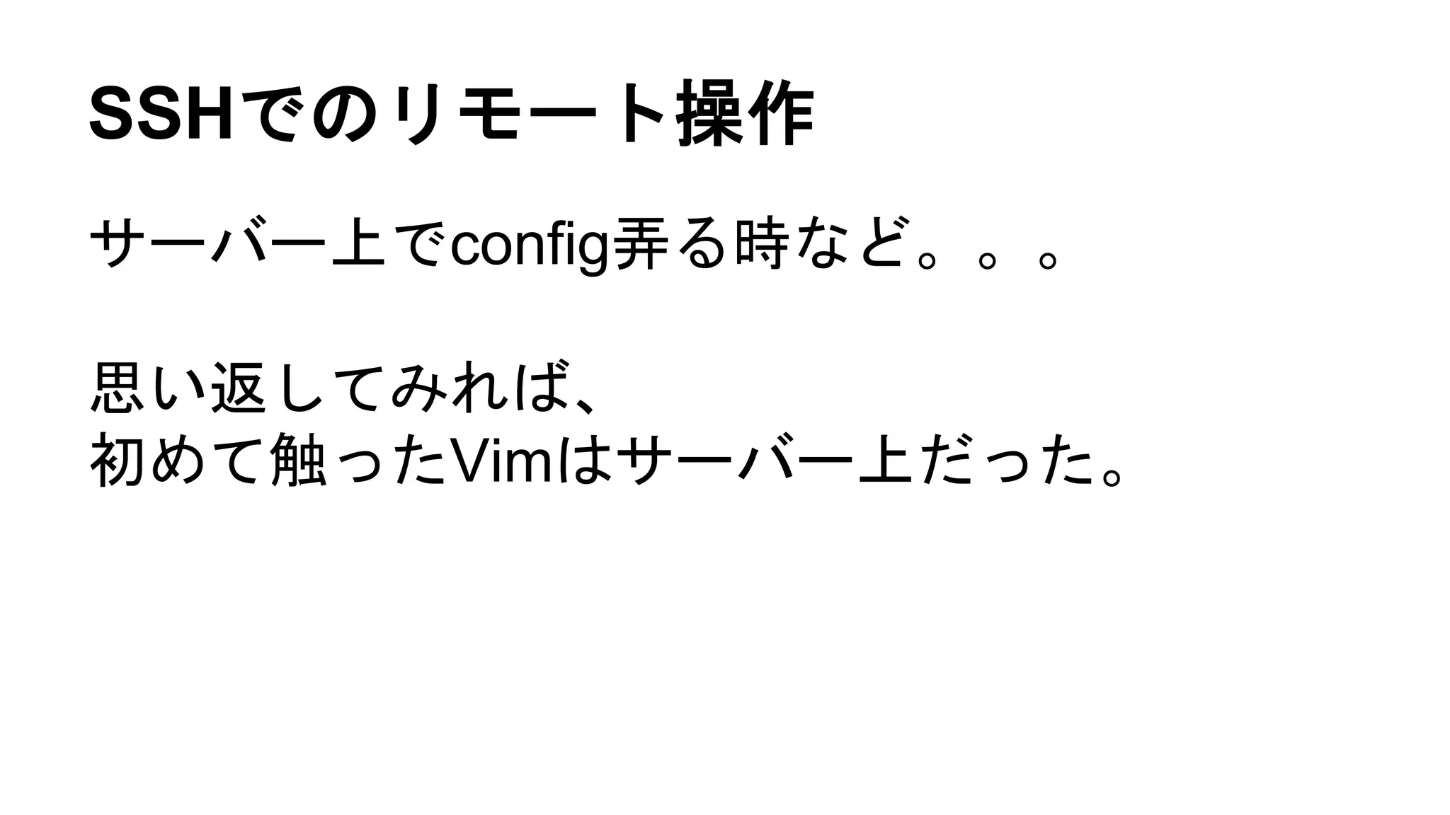 SSHでのリモート操作
サーバー上でconfig弄る時など。。。
思い返してみれば、
初めて触ったVimはサーバー上だった。
 