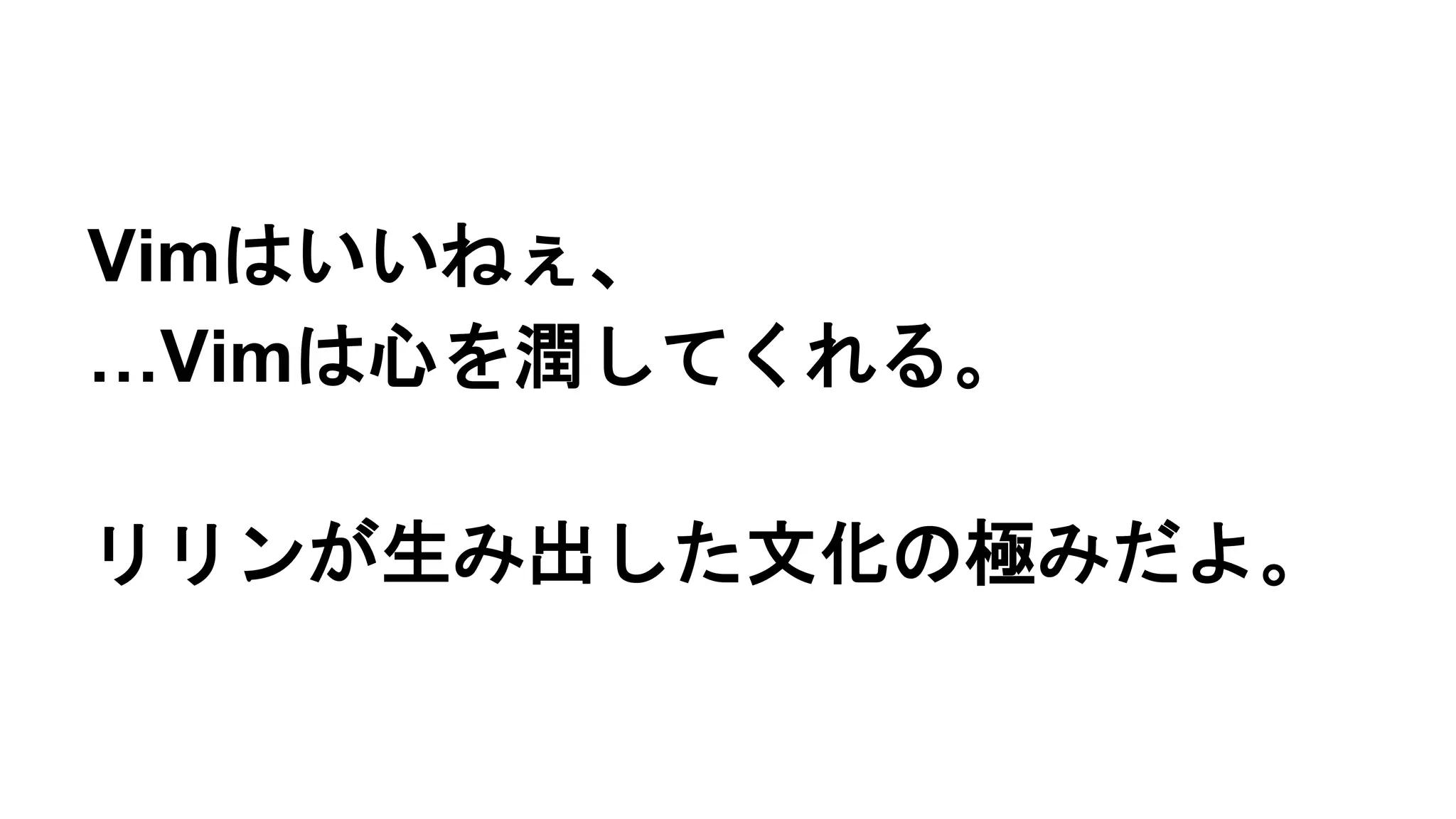 Vimはいいねぇ、
…Vimは心を潤してくれる。
リリンが生み出した文化の極みだよ。
 