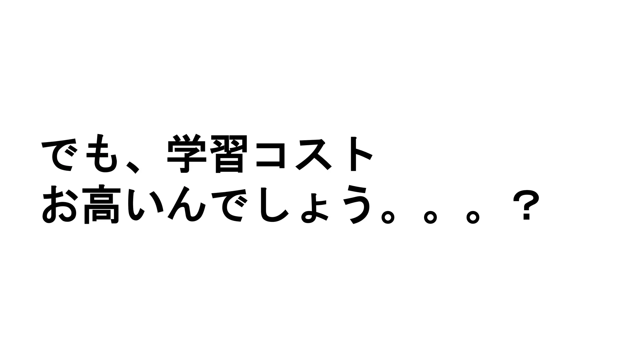 でも、学習コスト
お高いんでしょう。。。？
 