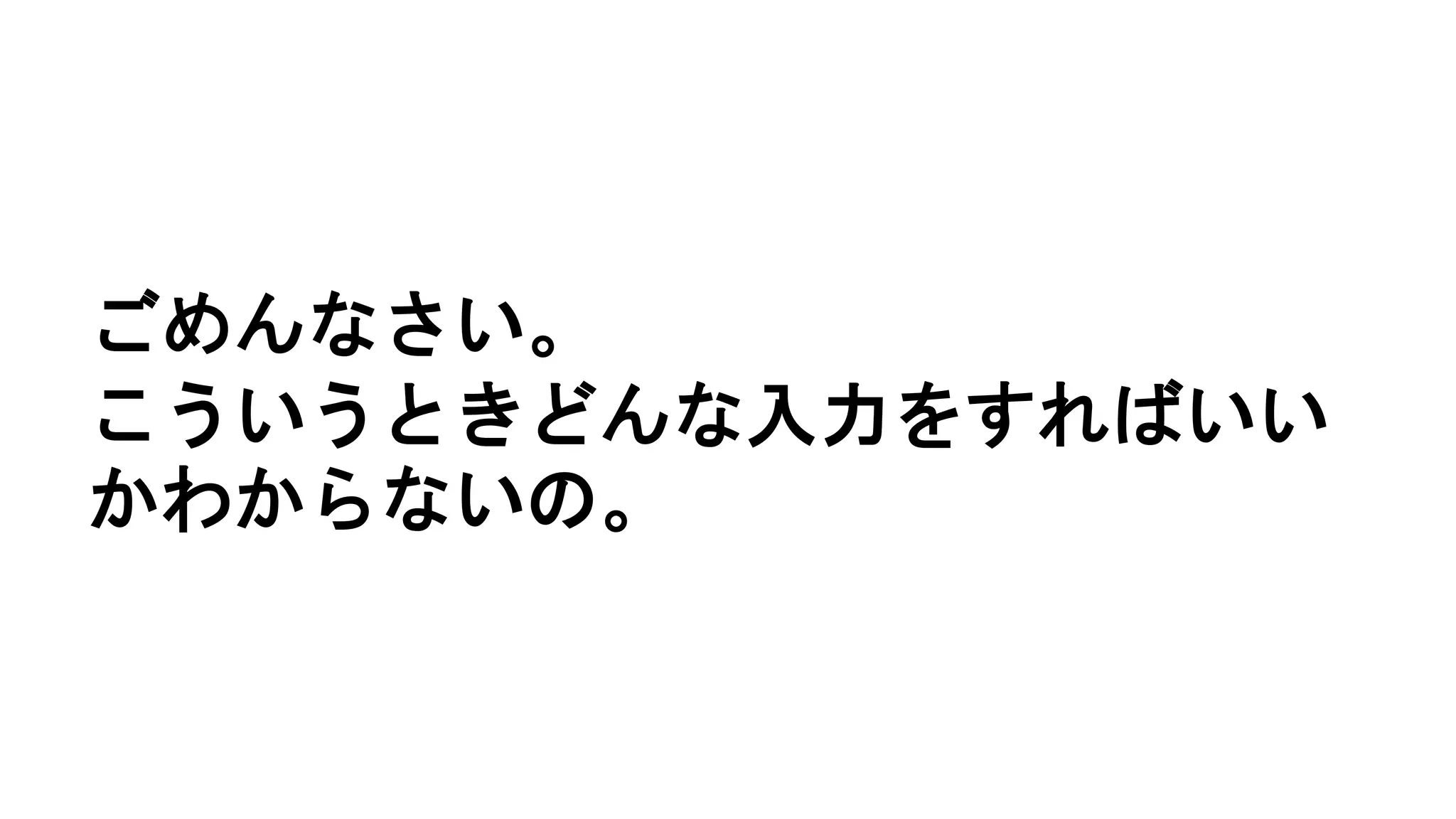 ごめんなさい。
こういうときどんな入力をすればいい
かわからないの。
 