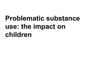 Problematic substance
use: the impact on
children
 