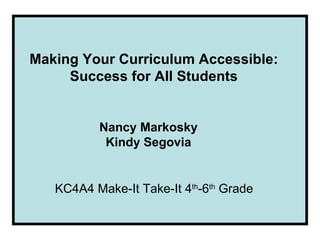 Making Your Curriculum Accessible: Success for All Students Nancy Markosky Kindy Segovia KC4A4 Make-It Take-It 4 th -6 th  Grade 