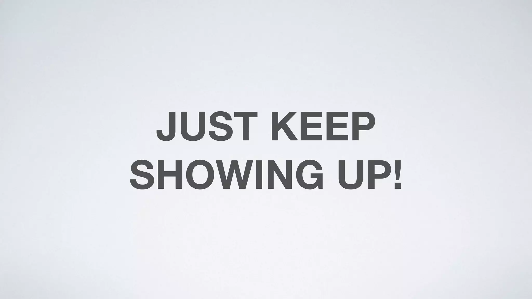 JUST KEEP  
SHOWING UP!
 